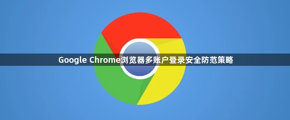 Google Chrome浏览器多账户登录安全防范策略1