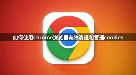 如何使用Chrome浏览器有效清理和管理cookies1