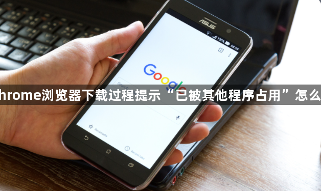 Chrome浏览器下载过程提示“已被其他程序占用”怎么办1