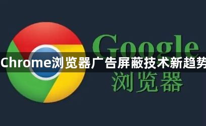 Chrome浏览器广告屏蔽技术新趋势1
