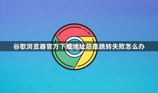 谷歌浏览器官方下载地址总是跳转失败怎么办1