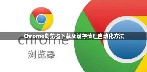 Chrome浏览器下载及缓存清理自动化方法1