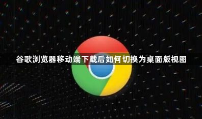 谷歌浏览器移动端下载后如何切换为桌面版视图1