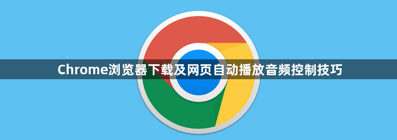 Chrome浏览器下载及网页自动播放音频控制技巧1
