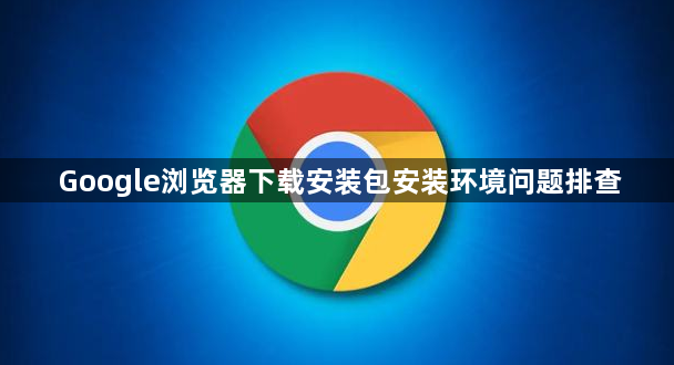 Google浏览器下载安装包安装环境问题排查1