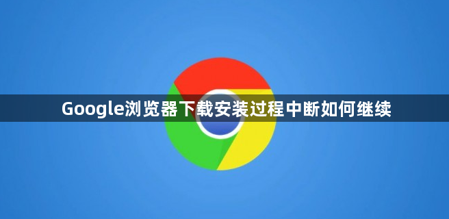 Google浏览器下载安装过程中断如何继续1