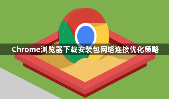Chrome浏览器下载安装包网络连接优化策略1