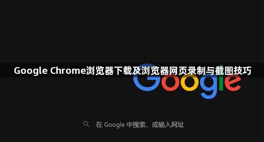 Google Chrome浏览器下载及浏览器网页录制与截图技巧1