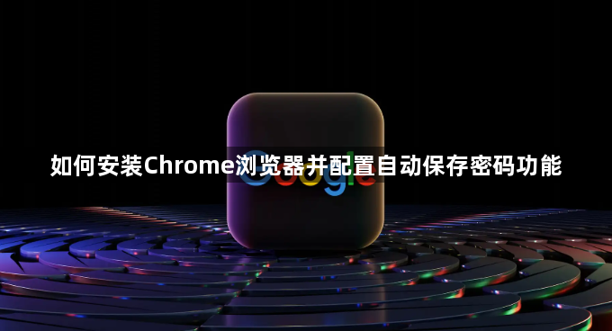 如何安装Chrome浏览器并配置自动保存密码功能1