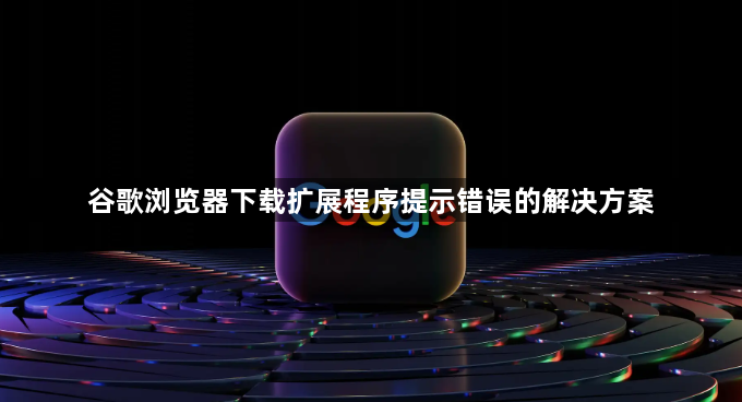 谷歌浏览器下载扩展程序提示错误的解决方案1