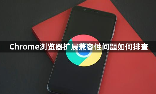 Chrome浏览器扩展兼容性问题如何排查1