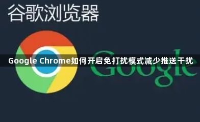Google Chrome如何开启免打扰模式减少推送干扰1