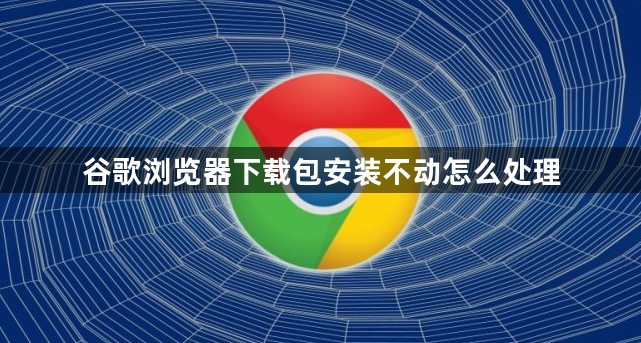 谷歌浏览器下载包安装不动怎么处理1