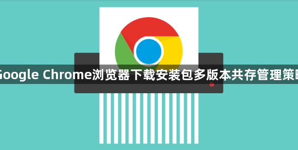 Google Chrome浏览器下载安装包多版本共存管理策略1