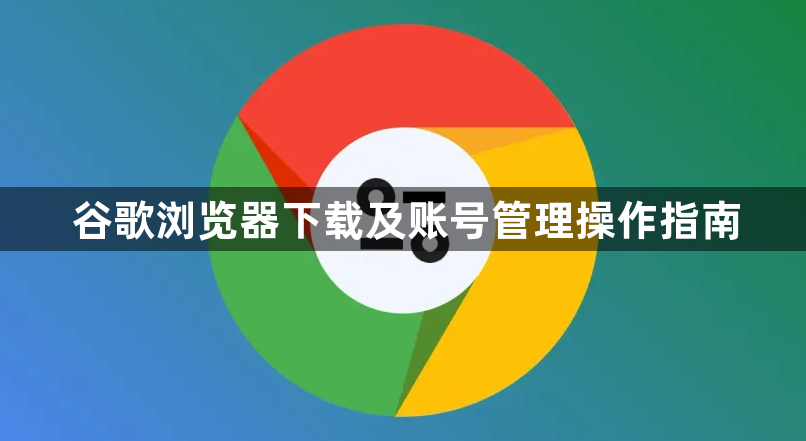 谷歌浏览器下载及账号管理操作指南1