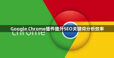 Google Chrome插件提升SEO关键词分析效率1