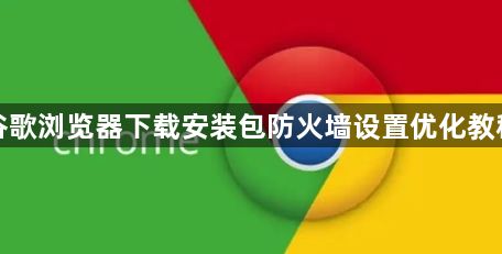 谷歌浏览器下载安装包防火墙设置优化教程1