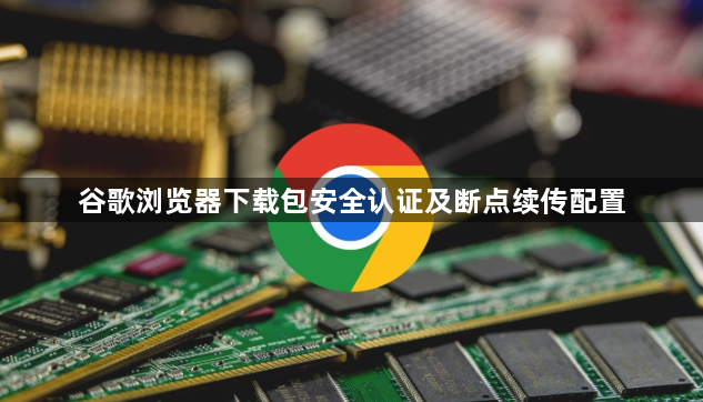 谷歌浏览器下载包安全认证及断点续传配置1