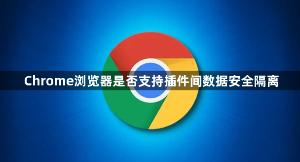 Chrome浏览器是否支持插件间数据安全隔离1