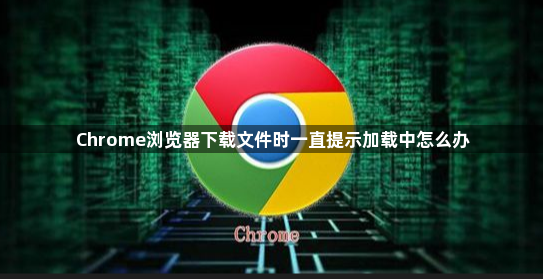 Chrome浏览器下载文件时一直提示加载中怎么办1
