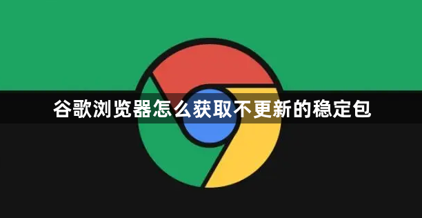 谷歌浏览器怎么获取不更新的稳定包1