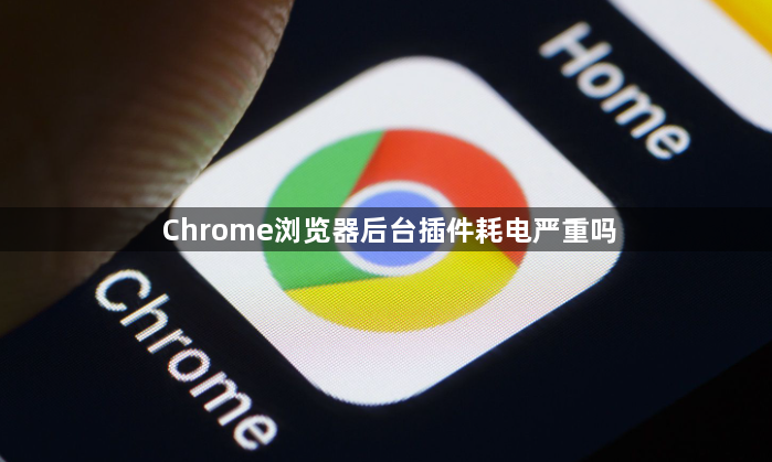 Chrome浏览器后台插件耗电严重吗1