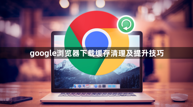 google浏览器下载缓存清理及提升技巧1