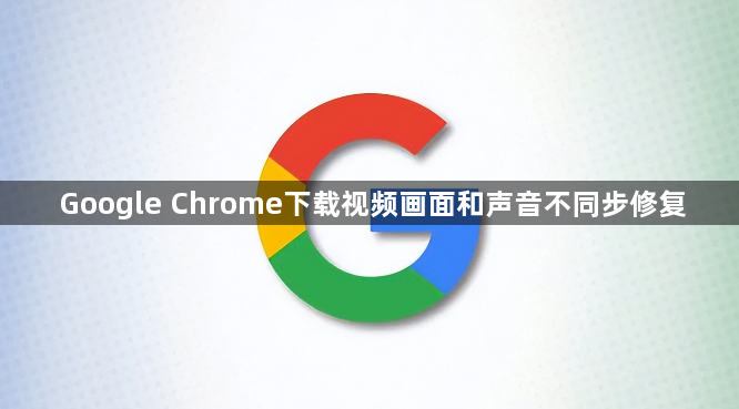 Google Chrome下载视频画面和声音不同步修复1
