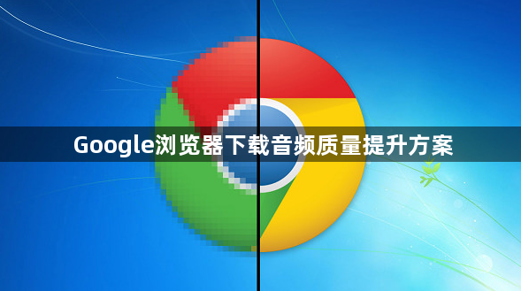 Google浏览器下载音频质量提升方案1