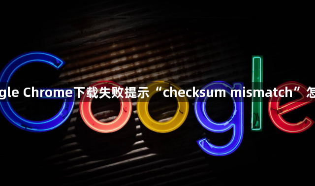 Google Chrome下载失败提示“checksum mismatch”怎么办1