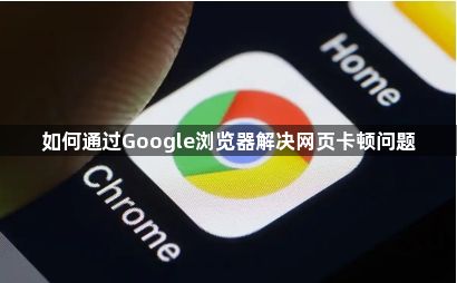 如何通过Google浏览器解决网页卡顿问题1
