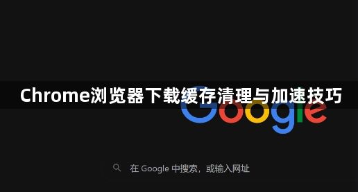 Chrome浏览器下载缓存清理与加速技巧1