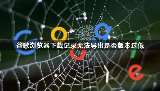 谷歌浏览器下载记录无法导出是否版本过低1