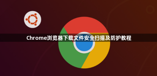 Chrome浏览器下载文件安全扫描及防护教程1
