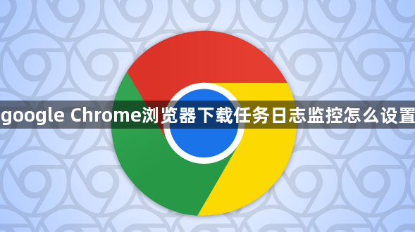 google Chrome浏览器下载任务日志监控怎么设置1