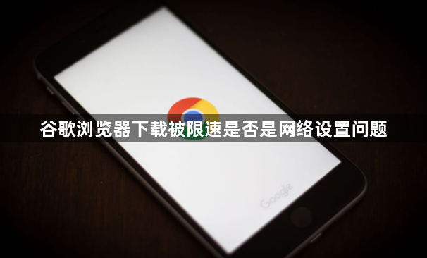 谷歌浏览器下载被限速是否是网络设置问题1