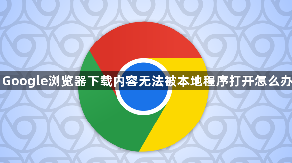 Google浏览器下载内容无法被本地程序打开怎么办1