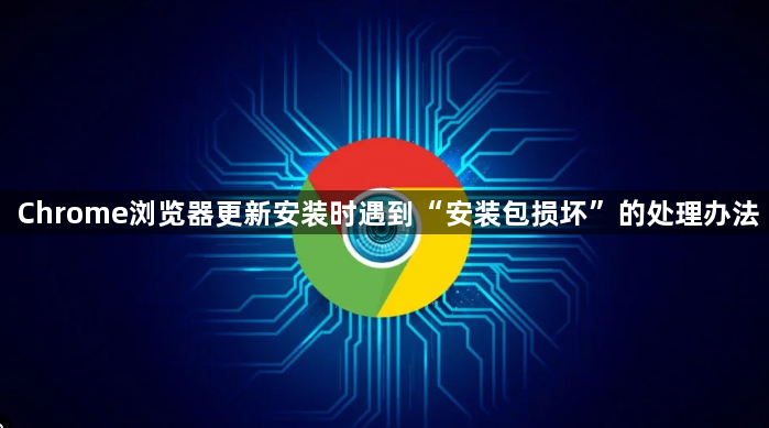 Chrome浏览器更新安装时遇到“安装包损坏”的处理办法1