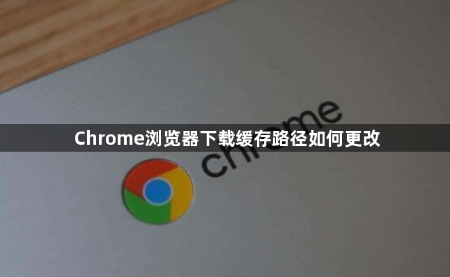 Chrome浏览器下载缓存路径如何更改1