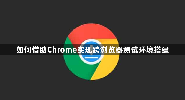 如何借助Chrome实现跨浏览器测试环境搭建1