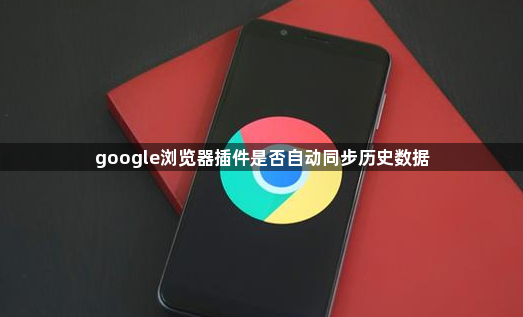 google浏览器插件是否自动同步历史数据1