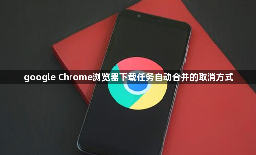 google Chrome浏览器下载任务自动合并的取消方式1