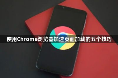 使用Chrome浏览器加速页面加载的五个技巧1