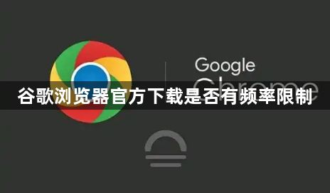 谷歌浏览器官方下载是否有频率限制1