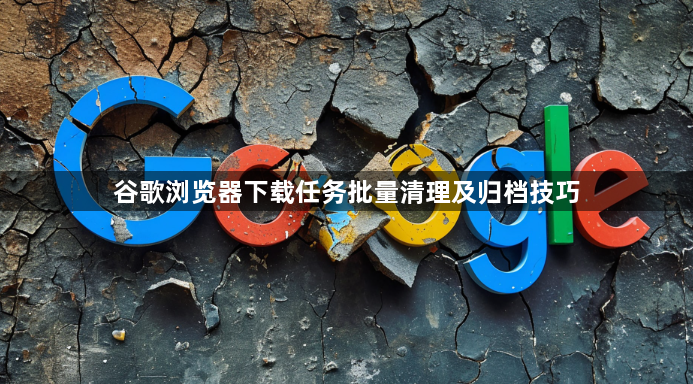 谷歌浏览器下载任务批量清理及归档技巧1