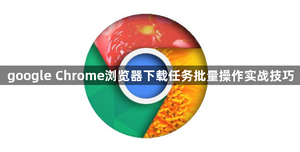 google Chrome浏览器下载任务批量操作实战技巧1