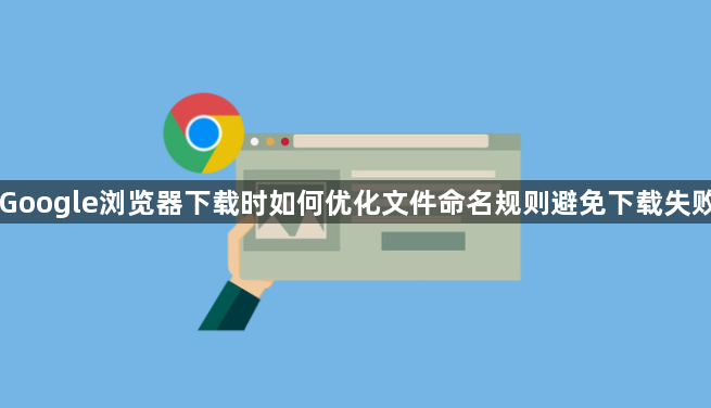 Google浏览器下载时如何优化文件命名规则避免下载失败1