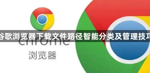 谷歌浏览器下载文件路径智能分类及管理技巧1