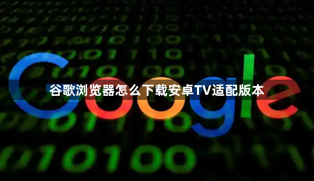 谷歌浏览器怎么下载安卓TV适配版本1