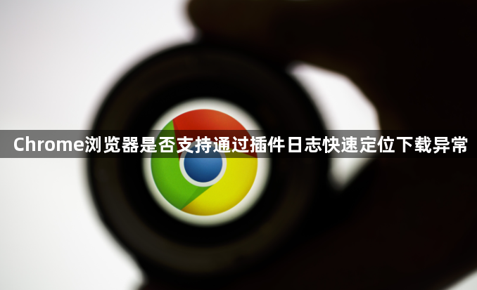Chrome浏览器是否支持通过插件日志快速定位下载异常1